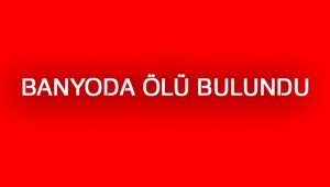 Banyoda ölü bulundu