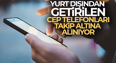 Yurt dışından getirilen cep telefonları takip altına alınıyor