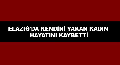 Elazığ'da Kendini Yakan Kadın Hayatını Kaybetti