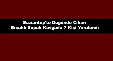 Gaziantep'te Düğünde Çıkan Bıçaklı Sopalı Kavgada 7 Kişi Yaralandı