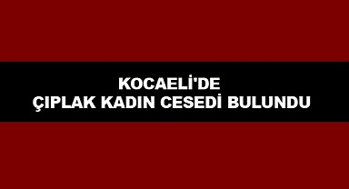 Kocaeli'de Çıplak kadın Cesedi Bulundu
